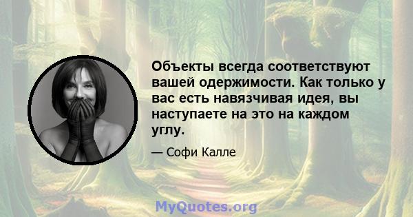 Объекты всегда соответствуют вашей одержимости. Как только у вас есть навязчивая идея, вы наступаете на это на каждом углу.