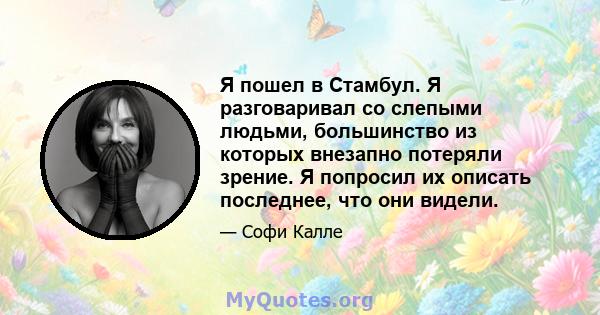 Я пошел в Стамбул. Я разговаривал со слепыми людьми, большинство из которых внезапно потеряли зрение. Я попросил их описать последнее, что они видели.