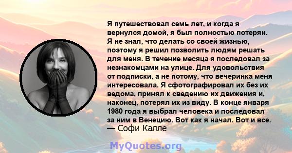 Я путешествовал семь лет, и когда я вернулся домой, я был полностью потерян. Я не знал, что делать со своей жизнью, поэтому я решил позволить людям решать для меня. В течение месяца я последовал за незнакомцами на