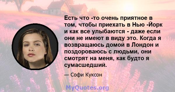 Есть что -то очень приятное в том, чтобы приехать в Нью -Йорк и как все улыбаются - даже если они не имеют в виду это. Когда я возвращаюсь домой в Лондон и поздороваюсь с людьми, они смотрят на меня, как будто я