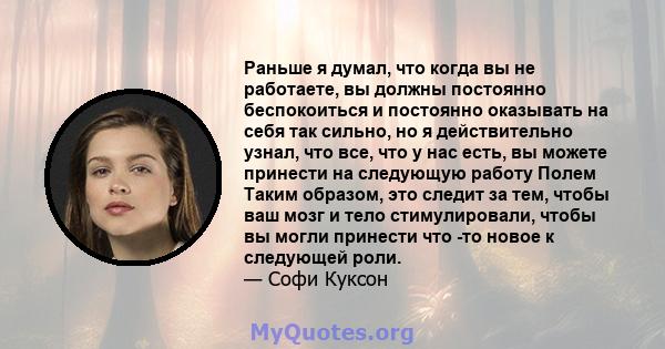 Раньше я думал, что когда вы не работаете, вы должны постоянно беспокоиться и постоянно оказывать на себя так сильно, но я действительно узнал, что все, что у нас есть, вы можете принести на следующую работу Полем Таким 