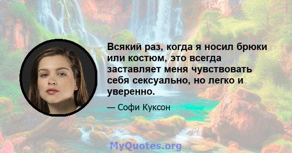 Всякий раз, когда я носил брюки или костюм, это всегда заставляет меня чувствовать себя сексуально, но легко и уверенно.