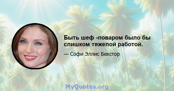 Быть шеф -поваром было бы слишком тяжелой работой.