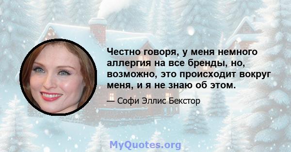 Честно говоря, у меня немного аллергия на все бренды, но, возможно, это происходит вокруг меня, и я не знаю об этом.