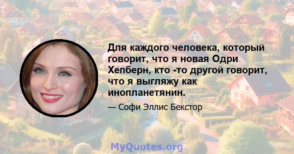 Для каждого человека, который говорит, что я новая Одри Хепберн, кто -то другой говорит, что я выгляжу как инопланетянин.