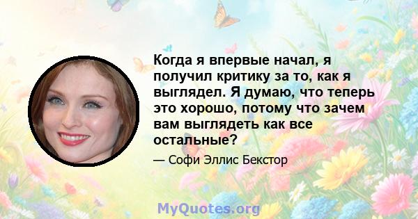 Когда я впервые начал, я получил критику за то, как я выглядел. Я думаю, что теперь это хорошо, потому что зачем вам выглядеть как все остальные?