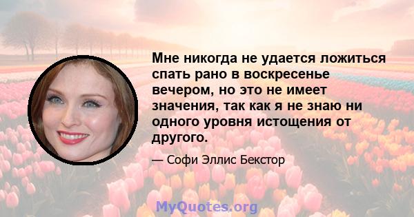 Мне никогда не удается ложиться спать рано в воскресенье вечером, но это не имеет значения, так как я не знаю ни одного уровня истощения от другого.