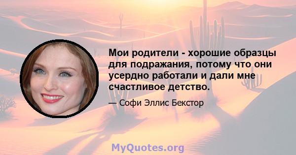 Мои родители - хорошие образцы для подражания, потому что они усердно работали и дали мне счастливое детство.