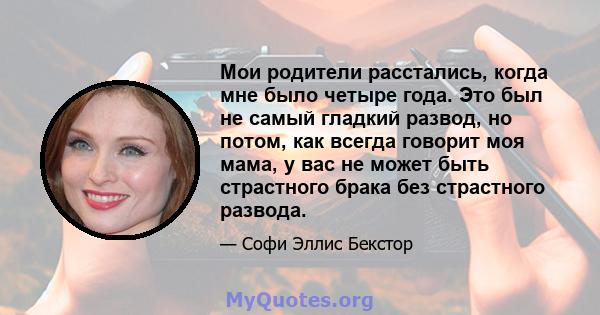 Мои родители расстались, когда мне было четыре года. Это был не самый гладкий развод, но потом, как всегда говорит моя мама, у вас не может быть страстного брака без страстного развода.