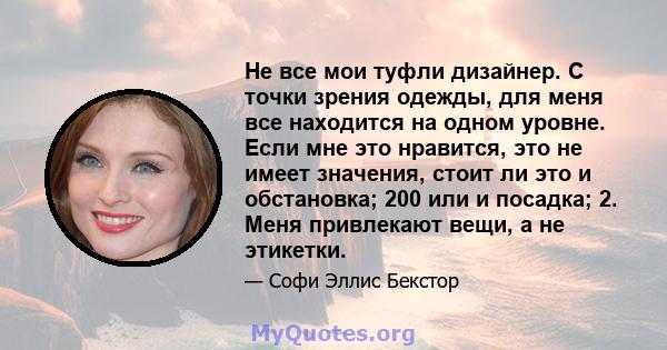 Не все мои туфли дизайнер. С точки зрения одежды, для меня все находится на одном уровне. Если мне это нравится, это не имеет значения, стоит ли это и обстановка; 200 или и посадка; 2. Меня привлекают вещи, а не