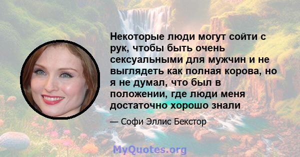 Некоторые люди могут сойти с рук, чтобы быть очень сексуальными для мужчин и не выглядеть как полная корова, но я не думал, что был в положении, где люди меня достаточно хорошо знали