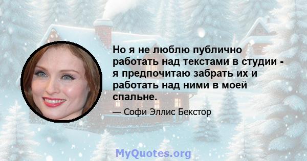 Но я не люблю публично работать над текстами в студии - я предпочитаю забрать их и работать над ними в моей спальне.