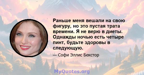 Раньше меня вешали на свою фигуру, но это пустая трата времени. Я не верю в диеты. Однажды ночью есть четыре пинт, будьте здоровы в следующую.