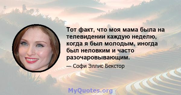 Тот факт, что моя мама была на телевидении каждую неделю, когда я был молодым, иногда был неловким и часто разочаровывающим.