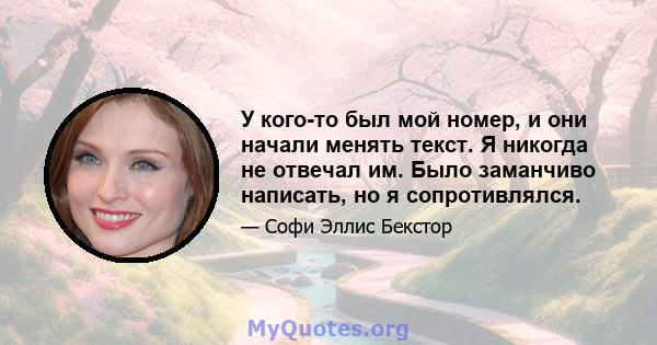 У кого-то был мой номер, и они начали менять текст. Я никогда не отвечал им. Было заманчиво написать, но я сопротивлялся.