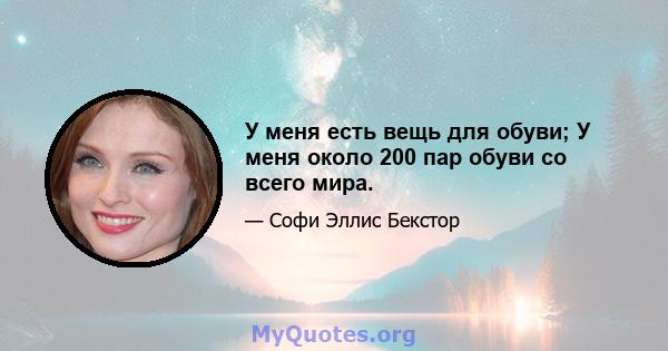 У меня есть вещь для обуви; У меня около 200 пар обуви со всего мира.