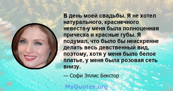 В день моей свадьбы. Я не хотел натурального, краснечного невеста-у меня была полноценная прическа и красные губы. Я подумал, что было бы неискренне делать весь девственный вид, поэтому, хотя у меня было белое платье, у 