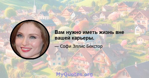 Вам нужно иметь жизнь вне вашей карьеры.