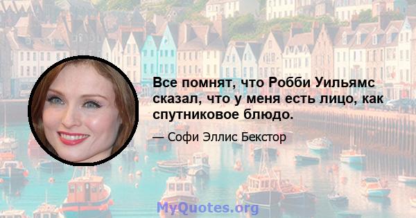 Все помнят, что Робби Уильямс сказал, что у меня есть лицо, как спутниковое блюдо.