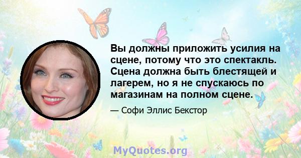 Вы должны приложить усилия на сцене, потому что это спектакль. Сцена должна быть блестящей и лагерем, но я не спускаюсь по магазинам на полном сцене.