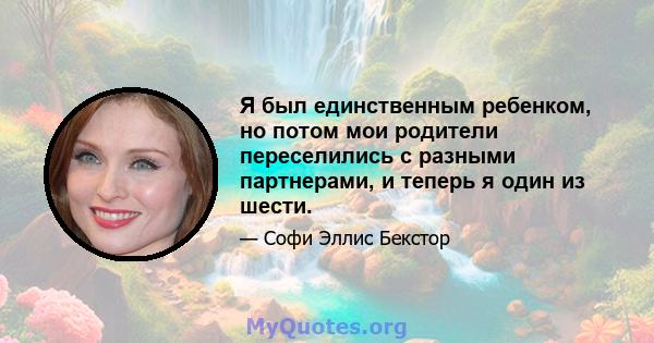 Я был единственным ребенком, но потом мои родители переселились с разными партнерами, и теперь я один из шести.