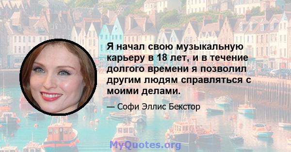 Я начал свою музыкальную карьеру в 18 лет, и в течение долгого времени я позволил другим людям справляться с моими делами.