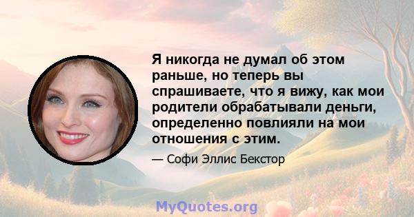 Я никогда не думал об этом раньше, но теперь вы спрашиваете, что я вижу, как мои родители обрабатывали деньги, определенно повлияли на мои отношения с этим.