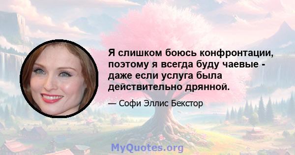 Я слишком боюсь конфронтации, поэтому я всегда буду чаевые - даже если услуга была действительно дрянной.