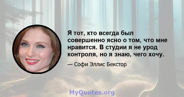 Я тот, кто всегда был совершенно ясно о том, что мне нравится. В студии я не урод контроля, но я знаю, чего хочу.