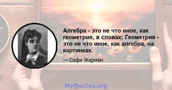 Алгебра - это не что иное, как геометрия, в словах; Геометрия - это не что иное, как алгебра, на картинках.