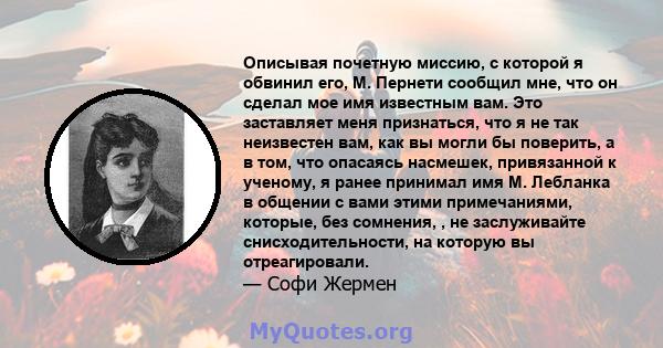 Описывая почетную миссию, с которой я обвинил его, М. Пернети сообщил мне, что он сделал мое имя известным вам. Это заставляет меня признаться, что я не так неизвестен вам, как вы могли бы поверить, а в том, что