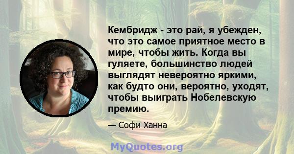 Кембридж - это рай, я убежден, что это самое приятное место в мире, чтобы жить. Когда вы гуляете, большинство людей выглядят невероятно яркими, как будто они, вероятно, уходят, чтобы выиграть Нобелевскую премию.