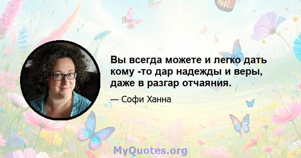 Вы всегда можете и легко дать кому -то дар надежды и веры, даже в разгар отчаяния.