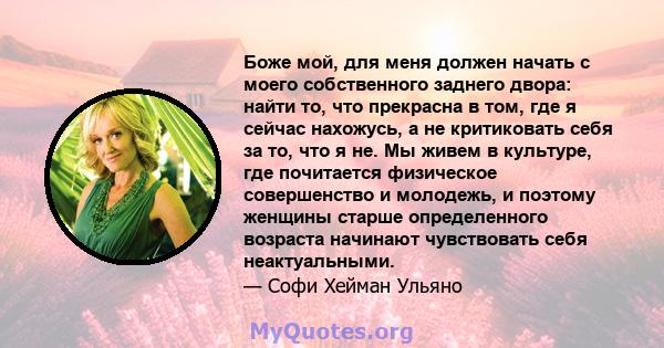 Боже мой, для меня должен начать с моего собственного заднего двора: найти то, что прекрасна в том, где я сейчас нахожусь, а не критиковать себя за то, что я не. Мы живем в культуре, где почитается физическое