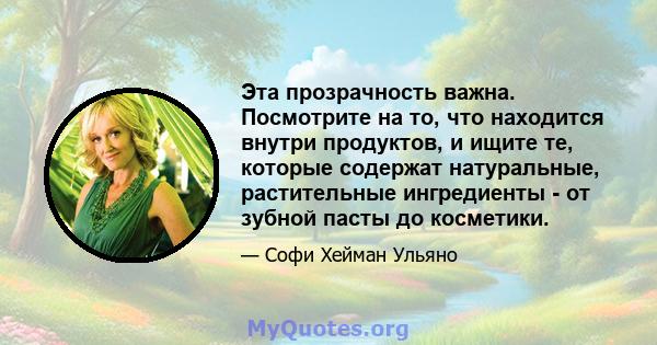 Эта прозрачность важна. Посмотрите на то, что находится внутри продуктов, и ищите те, которые содержат натуральные, растительные ингредиенты - от зубной пасты до косметики.