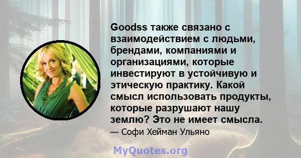 Goodss также связано с взаимодействием с людьми, брендами, компаниями и организациями, которые инвестируют в устойчивую и этическую практику. Какой смысл использовать продукты, которые разрушают нашу землю? Это не имеет 