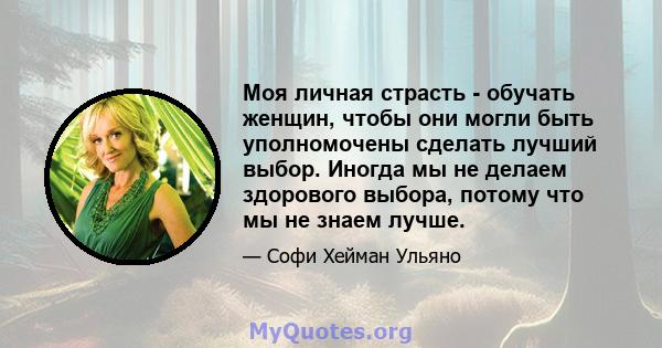 Моя личная страсть - обучать женщин, чтобы они могли быть уполномочены сделать лучший выбор. Иногда мы не делаем здорового выбора, потому что мы не знаем лучше.