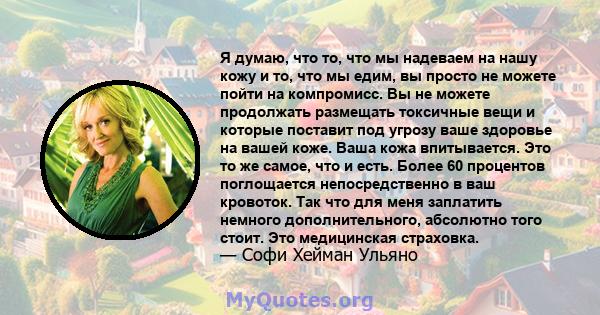 Я думаю, что то, что мы надеваем на нашу кожу и то, что мы едим, вы просто не можете пойти на компромисс. Вы не можете продолжать размещать токсичные вещи и которые поставит под угрозу ваше здоровье на вашей коже. Ваша