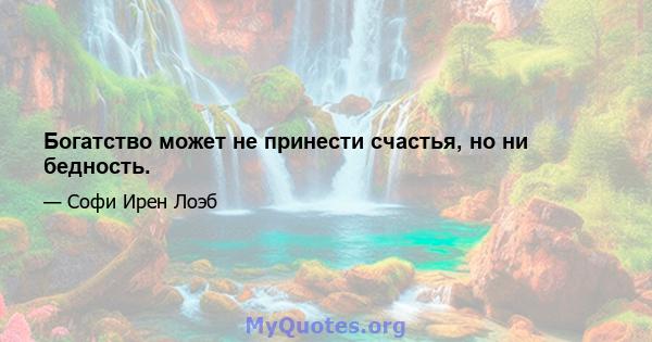 Богатство может не принести счастья, но ни бедность.