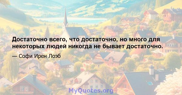 Достаточно всего, что достаточно, но много для некоторых людей никогда не бывает достаточно.