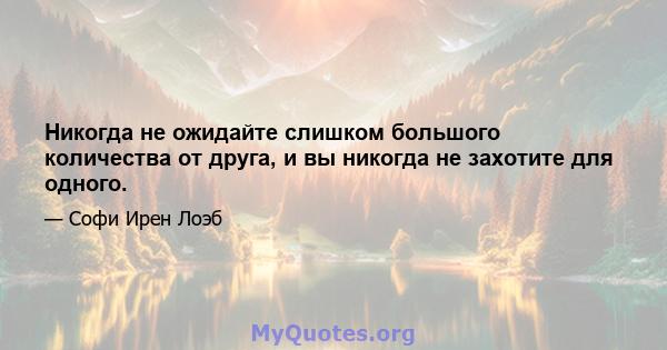 Никогда не ожидайте слишком большого количества от друга, и вы никогда не захотите для одного.