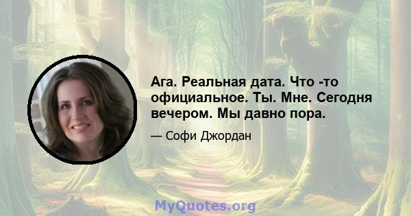 Ага. Реальная дата. Что -то официальное. Ты. Мне. Сегодня вечером. Мы давно пора.