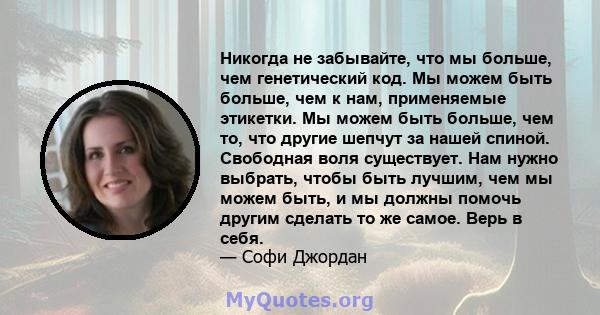 Никогда не забывайте, что мы больше, чем генетический код. Мы можем быть больше, чем к нам, применяемые этикетки. Мы можем быть больше, чем то, что другие шепчут за нашей спиной. Свободная воля существует. Нам нужно