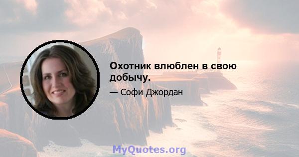 Охотник влюблен в свою добычу.