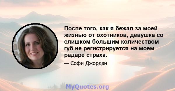 После того, как я бежал за моей жизнью от охотников, девушка со слишком большим количеством губ не регистрируется на моем радаре страха.