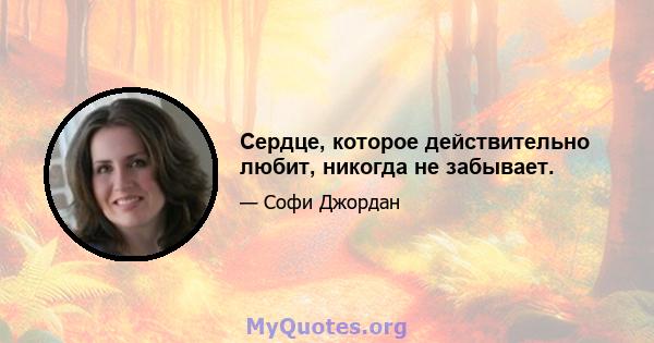 Сердце, которое действительно любит, никогда не забывает.