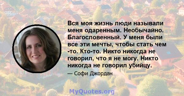 Вся моя жизнь люди называли меня одаренным. Необычайно. Благословенный. У меня были все эти мечты, чтобы стать чем -то. Кто-то. Никто никогда не говорил, что я не могу. Никто никогда не говорил убийцу.