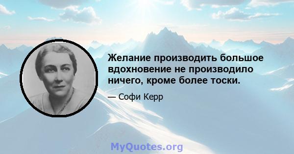 Желание производить большое вдохновение не производило ничего, кроме более тоски.