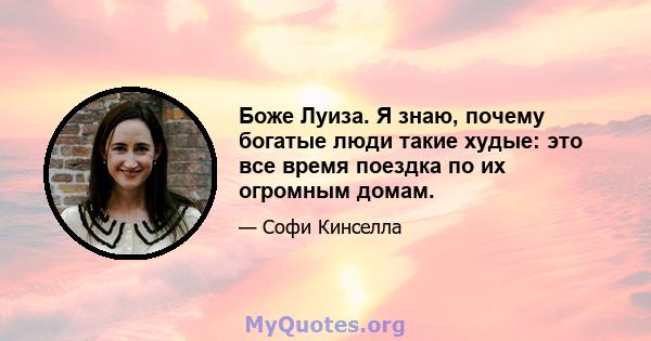 Боже Луиза. Я знаю, почему богатые люди такие худые: это все время поездка по их огромным домам.