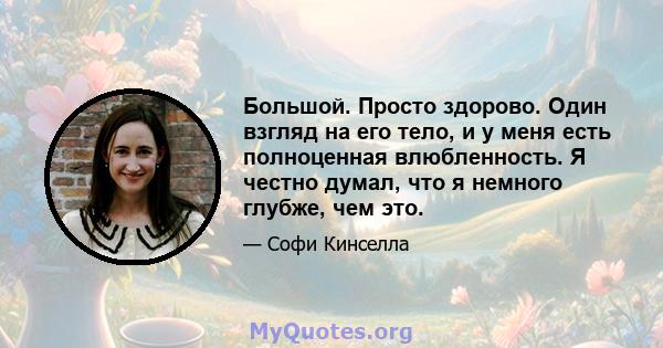 Большой. Просто здорово. Один взгляд на его тело, и у меня есть полноценная влюбленность. Я честно думал, что я немного глубже, чем это.